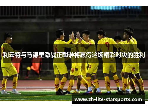 利云特与马德里激战正酣谁将赢得这场精彩对决的胜利